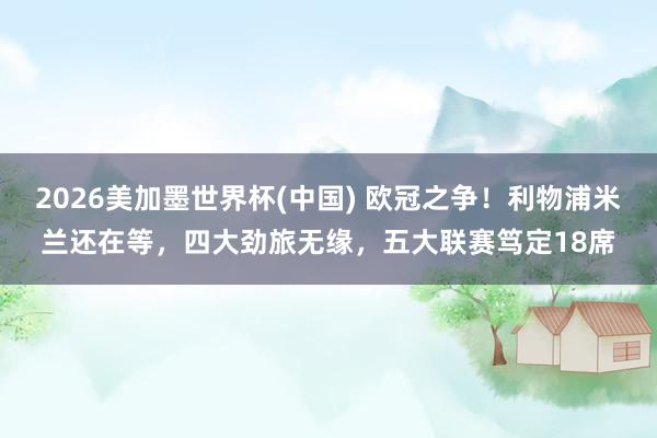 2026美加墨世界杯(中國) 歐冠之爭!利物浦米蘭還在等,四大勁旅無緣,五大聯(lián)賽篤定18席