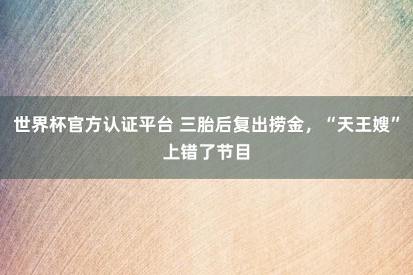 世界杯官方認(rèn)證平臺 三胎后復(fù)出撈金，“天王嫂”上錯(cuò)了節(jié)目