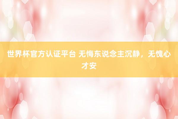 世界杯官方認證平臺 無悔東說念主沉靜,無愧心才安