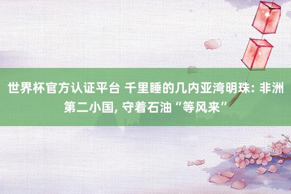 世界杯官方認證平臺 千里睡的幾內(nèi)亞灣明珠: 非洲第二小國， 守著石油“等風來”