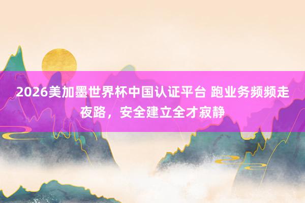 2026美加墨世界杯中國認證平臺 跑業(yè)務頻頻走夜路,安全建立全才寂靜