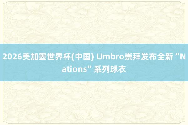 2026美加墨世界杯(中國) Umbro崇拜發布全新“Nations”系列球衣