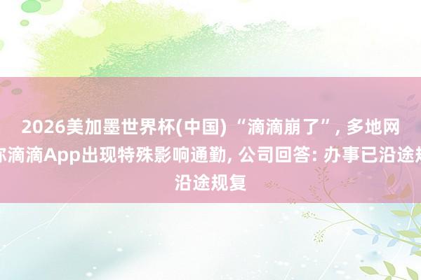 2026美加墨世界杯(中國(guó)) “滴滴崩了”， 多地網(wǎng)友稱(chēng)滴滴App出現(xiàn)特殊影響通勤， 公司回答: 辦事已沿途規(guī)復(fù)