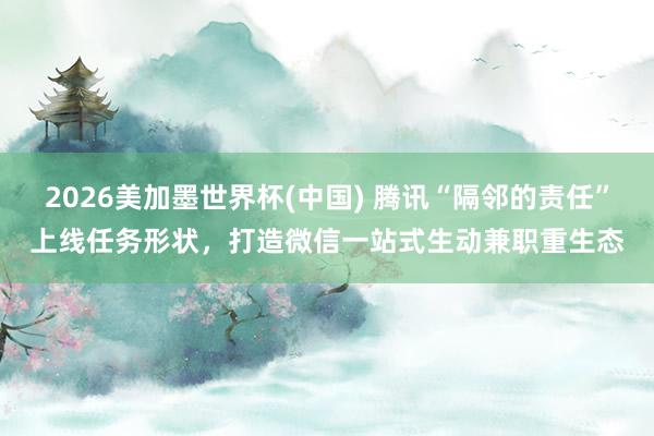 2026美加墨世界杯(中國(guó)) 騰訊“隔鄰的責(zé)任”上線任務(wù)形狀，打造微信一站式生動(dòng)兼職重生態(tài)
