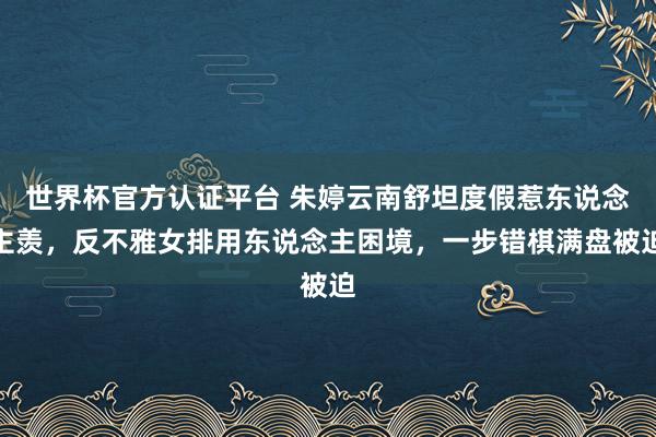 世界杯官方認證平臺 朱婷云南舒坦度假惹東說念主羨，反不雅女排用東說念主困境，一步錯棋滿盤被迫