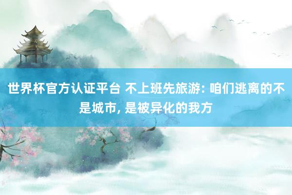 世界杯官方認(rèn)證平臺(tái) 不上班先旅游: 咱們逃離的不是城市， 是被異化的我方